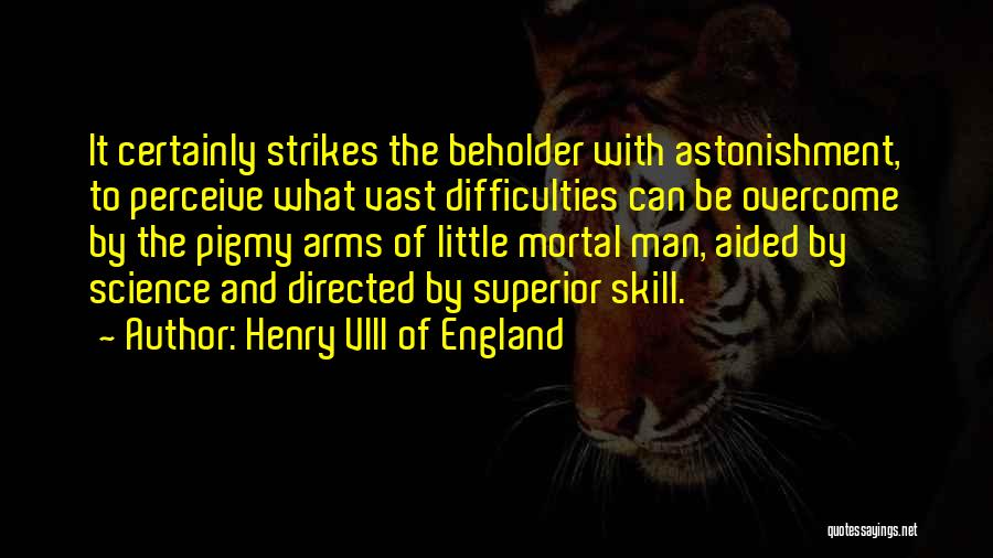 Henry VIII Of England Quotes: It Certainly Strikes The Beholder With Astonishment, To Perceive What Vast Difficulties Can Be Overcome By The Pigmy Arms Of