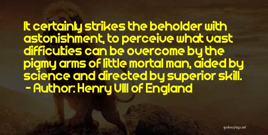 Henry VIII Of England Quotes: It Certainly Strikes The Beholder With Astonishment, To Perceive What Vast Difficulties Can Be Overcome By The Pigmy Arms Of