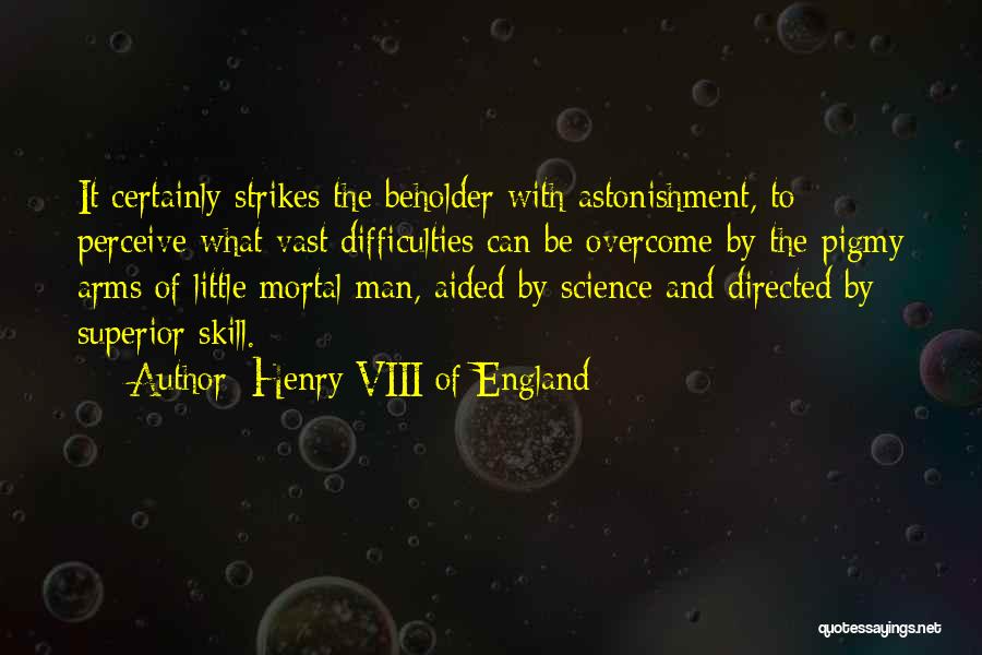 Henry VIII Of England Quotes: It Certainly Strikes The Beholder With Astonishment, To Perceive What Vast Difficulties Can Be Overcome By The Pigmy Arms Of