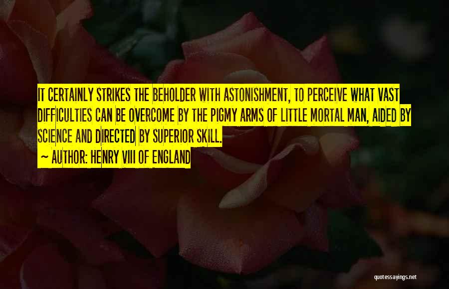 Henry VIII Of England Quotes: It Certainly Strikes The Beholder With Astonishment, To Perceive What Vast Difficulties Can Be Overcome By The Pigmy Arms Of