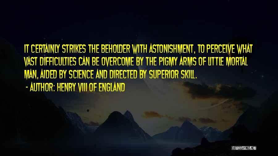 Henry VIII Of England Quotes: It Certainly Strikes The Beholder With Astonishment, To Perceive What Vast Difficulties Can Be Overcome By The Pigmy Arms Of