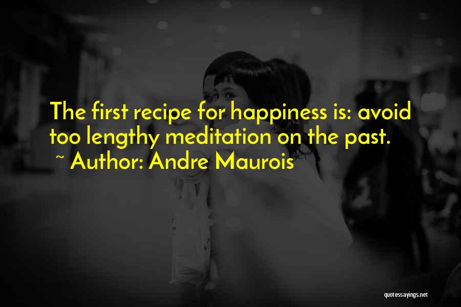 Andre Maurois Quotes: The First Recipe For Happiness Is: Avoid Too Lengthy Meditation On The Past.