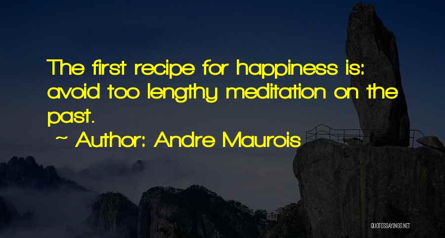 Andre Maurois Quotes: The First Recipe For Happiness Is: Avoid Too Lengthy Meditation On The Past.