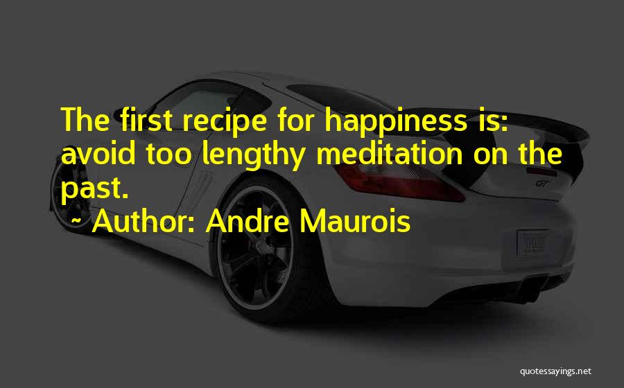 Andre Maurois Quotes: The First Recipe For Happiness Is: Avoid Too Lengthy Meditation On The Past.