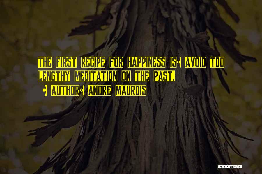 Andre Maurois Quotes: The First Recipe For Happiness Is: Avoid Too Lengthy Meditation On The Past.