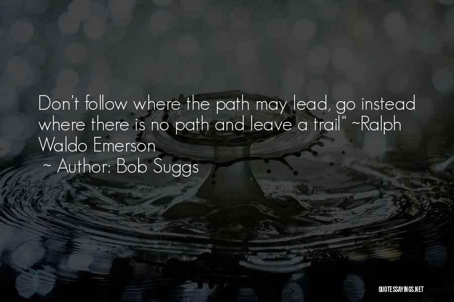 Bob Suggs Quotes: Don't Follow Where The Path May Lead, Go Instead Where There Is No Path And Leave A Trail ~ralph Waldo