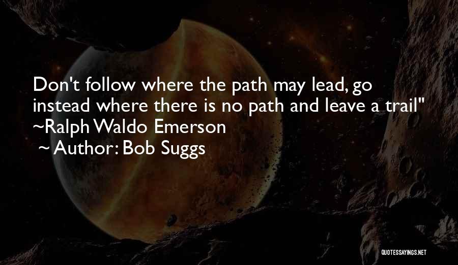 Bob Suggs Quotes: Don't Follow Where The Path May Lead, Go Instead Where There Is No Path And Leave A Trail ~ralph Waldo