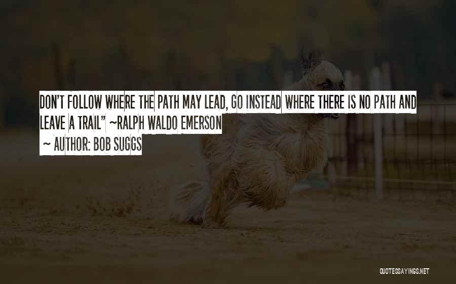 Bob Suggs Quotes: Don't Follow Where The Path May Lead, Go Instead Where There Is No Path And Leave A Trail ~ralph Waldo