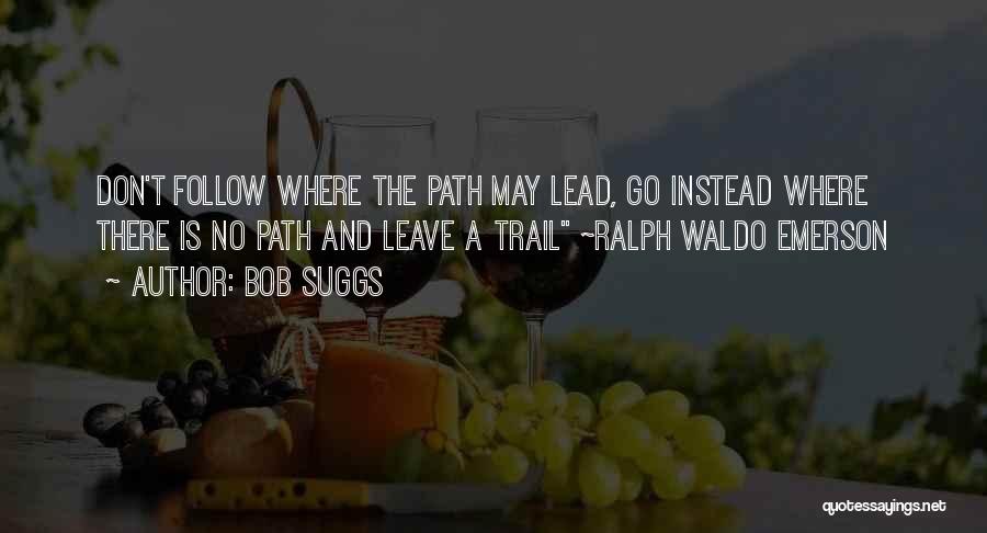Bob Suggs Quotes: Don't Follow Where The Path May Lead, Go Instead Where There Is No Path And Leave A Trail ~ralph Waldo