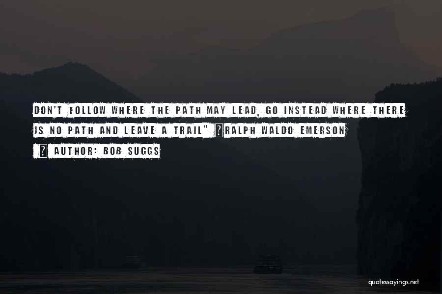 Bob Suggs Quotes: Don't Follow Where The Path May Lead, Go Instead Where There Is No Path And Leave A Trail ~ralph Waldo