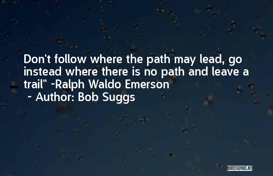 Bob Suggs Quotes: Don't Follow Where The Path May Lead, Go Instead Where There Is No Path And Leave A Trail ~ralph Waldo