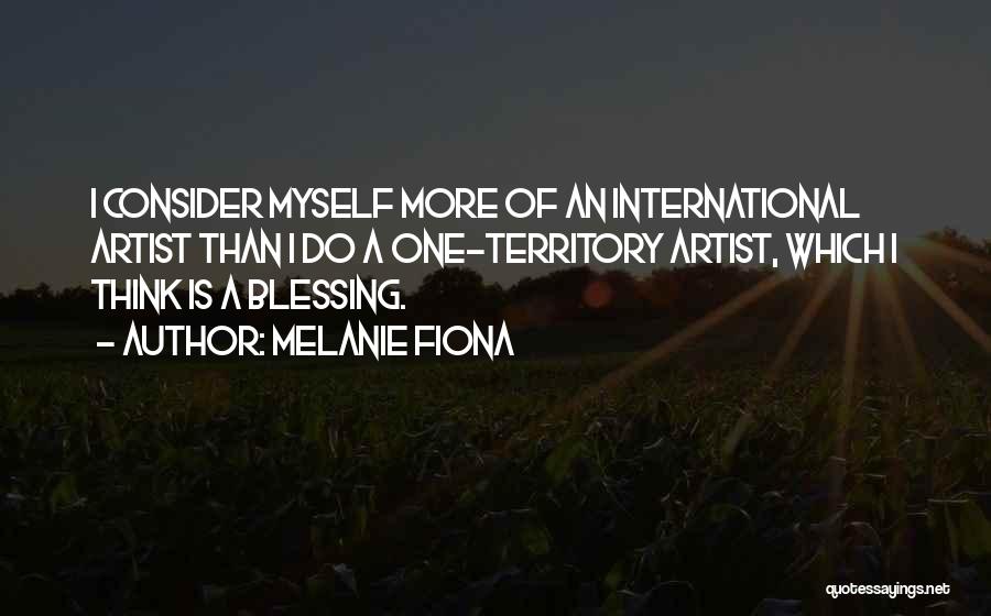 Melanie Fiona Quotes: I Consider Myself More Of An International Artist Than I Do A One-territory Artist, Which I Think Is A Blessing.