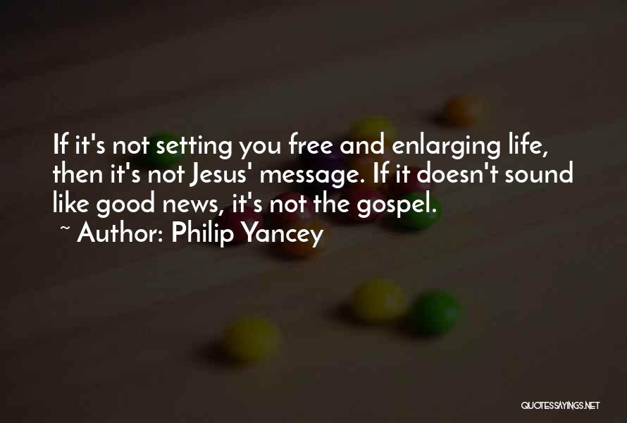 Philip Yancey Quotes: If It's Not Setting You Free And Enlarging Life, Then It's Not Jesus' Message. If It Doesn't Sound Like Good
