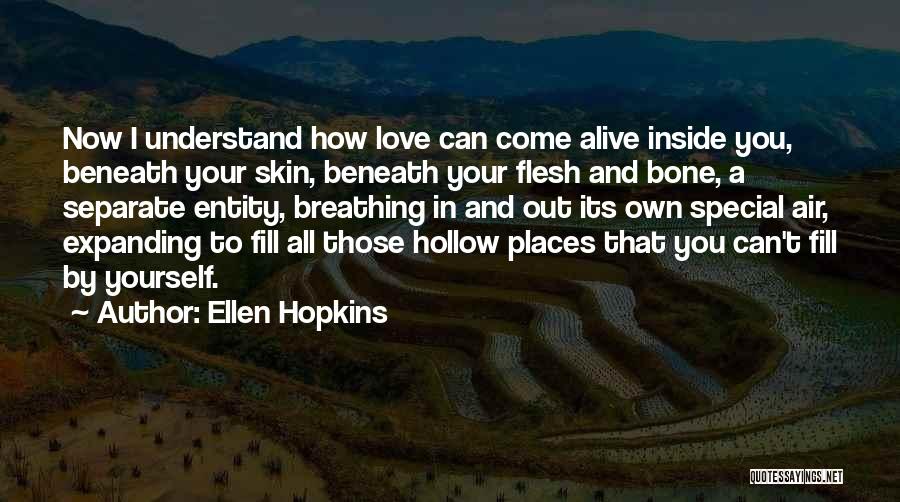 Ellen Hopkins Quotes: Now I Understand How Love Can Come Alive Inside You, Beneath Your Skin, Beneath Your Flesh And Bone, A Separate