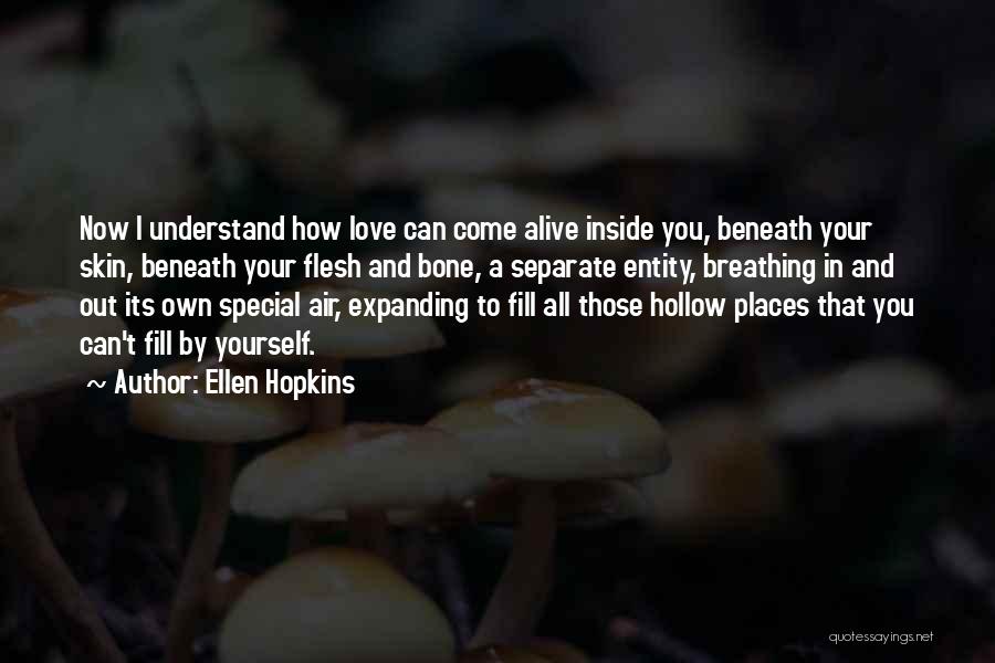 Ellen Hopkins Quotes: Now I Understand How Love Can Come Alive Inside You, Beneath Your Skin, Beneath Your Flesh And Bone, A Separate