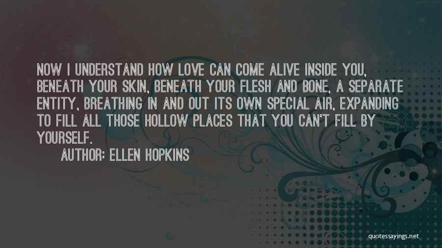 Ellen Hopkins Quotes: Now I Understand How Love Can Come Alive Inside You, Beneath Your Skin, Beneath Your Flesh And Bone, A Separate