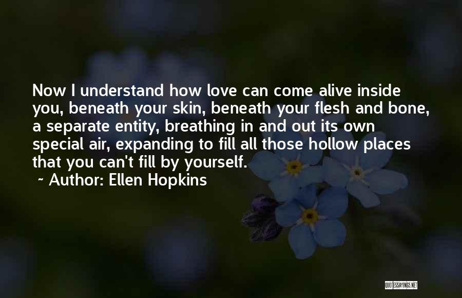 Ellen Hopkins Quotes: Now I Understand How Love Can Come Alive Inside You, Beneath Your Skin, Beneath Your Flesh And Bone, A Separate