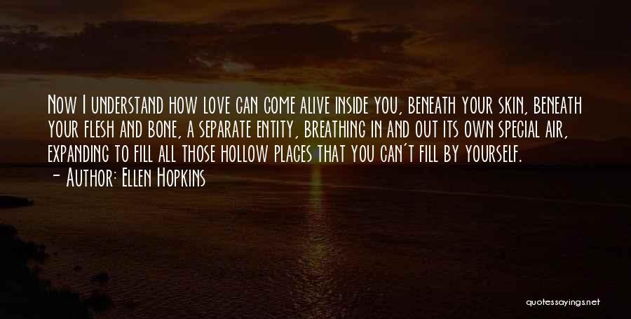 Ellen Hopkins Quotes: Now I Understand How Love Can Come Alive Inside You, Beneath Your Skin, Beneath Your Flesh And Bone, A Separate