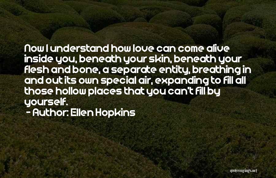 Ellen Hopkins Quotes: Now I Understand How Love Can Come Alive Inside You, Beneath Your Skin, Beneath Your Flesh And Bone, A Separate