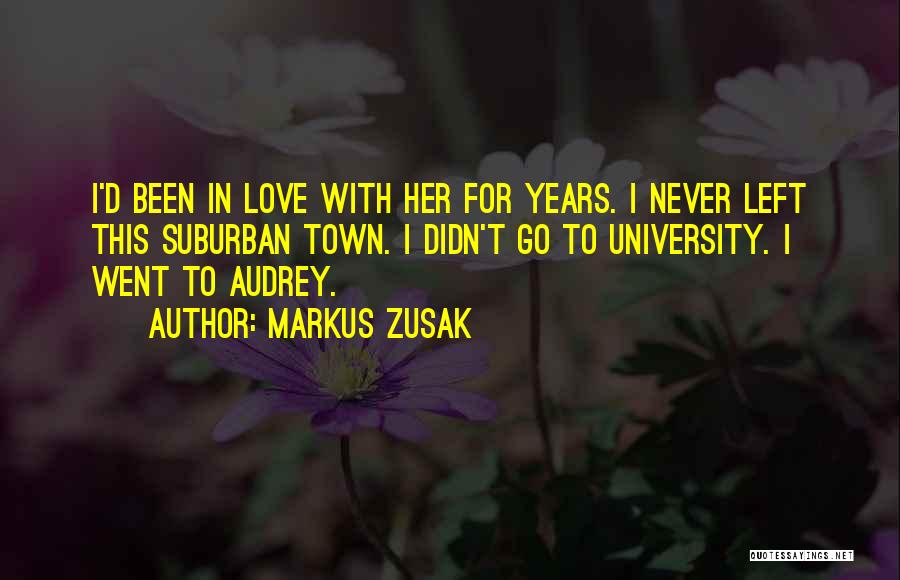Markus Zusak Quotes: I'd Been In Love With Her For Years. I Never Left This Suburban Town. I Didn't Go To University. I