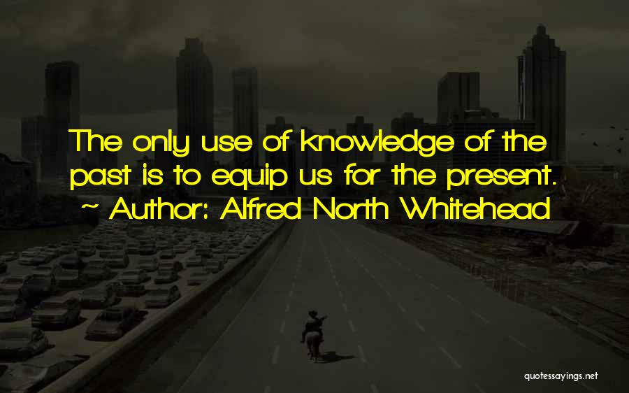 Alfred North Whitehead Quotes: The Only Use Of Knowledge Of The Past Is To Equip Us For The Present.