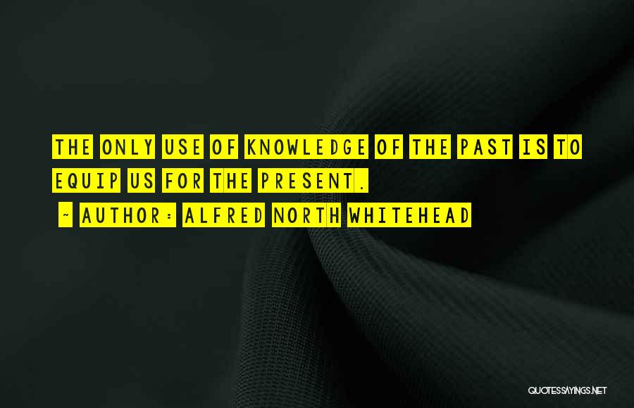 Alfred North Whitehead Quotes: The Only Use Of Knowledge Of The Past Is To Equip Us For The Present.