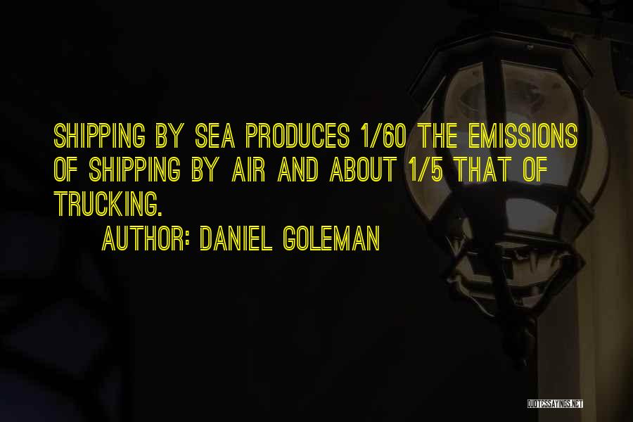 Daniel Goleman Quotes: Shipping By Sea Produces 1/60 The Emissions Of Shipping By Air And About 1/5 That Of Trucking.