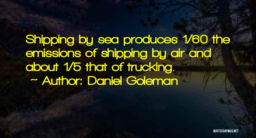 Daniel Goleman Quotes: Shipping By Sea Produces 1/60 The Emissions Of Shipping By Air And About 1/5 That Of Trucking.