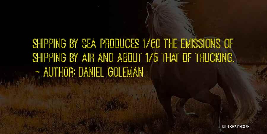 Daniel Goleman Quotes: Shipping By Sea Produces 1/60 The Emissions Of Shipping By Air And About 1/5 That Of Trucking.