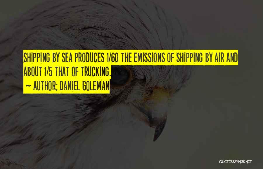 Daniel Goleman Quotes: Shipping By Sea Produces 1/60 The Emissions Of Shipping By Air And About 1/5 That Of Trucking.