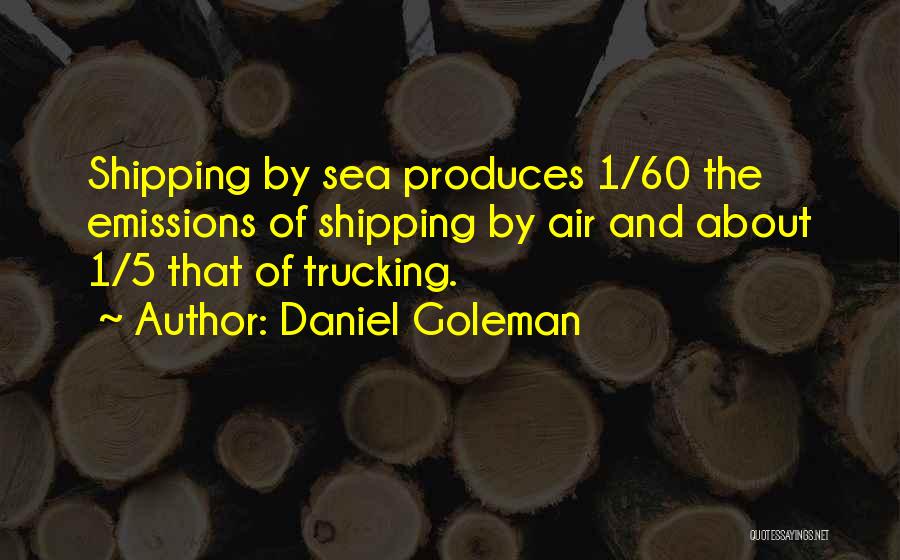 Daniel Goleman Quotes: Shipping By Sea Produces 1/60 The Emissions Of Shipping By Air And About 1/5 That Of Trucking.