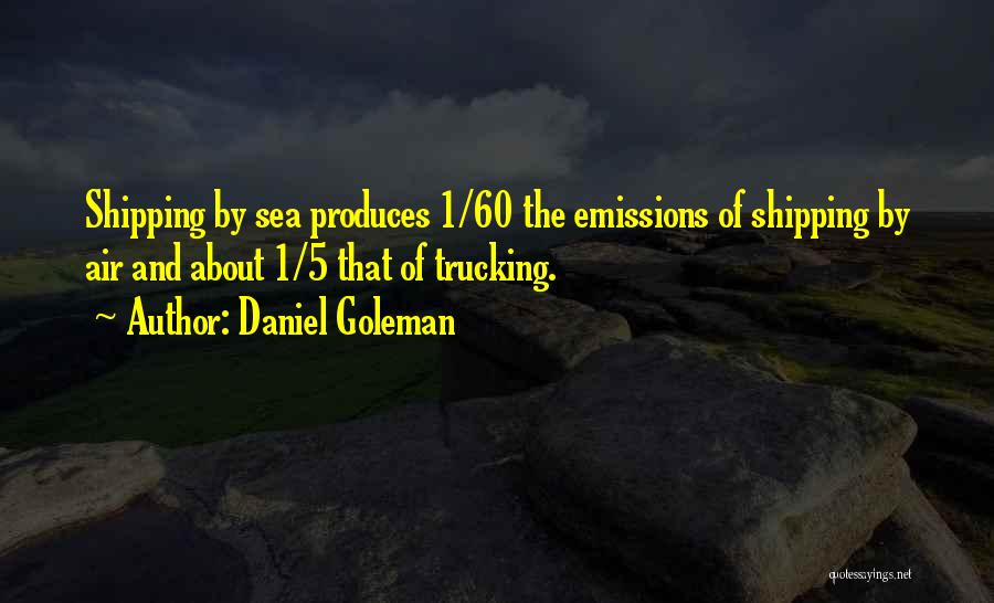 Daniel Goleman Quotes: Shipping By Sea Produces 1/60 The Emissions Of Shipping By Air And About 1/5 That Of Trucking.