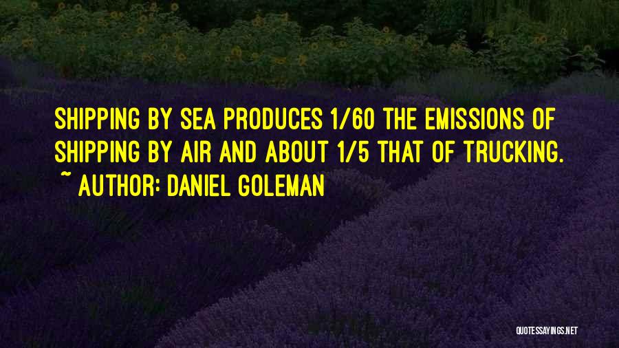 Daniel Goleman Quotes: Shipping By Sea Produces 1/60 The Emissions Of Shipping By Air And About 1/5 That Of Trucking.