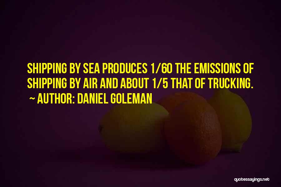 Daniel Goleman Quotes: Shipping By Sea Produces 1/60 The Emissions Of Shipping By Air And About 1/5 That Of Trucking.