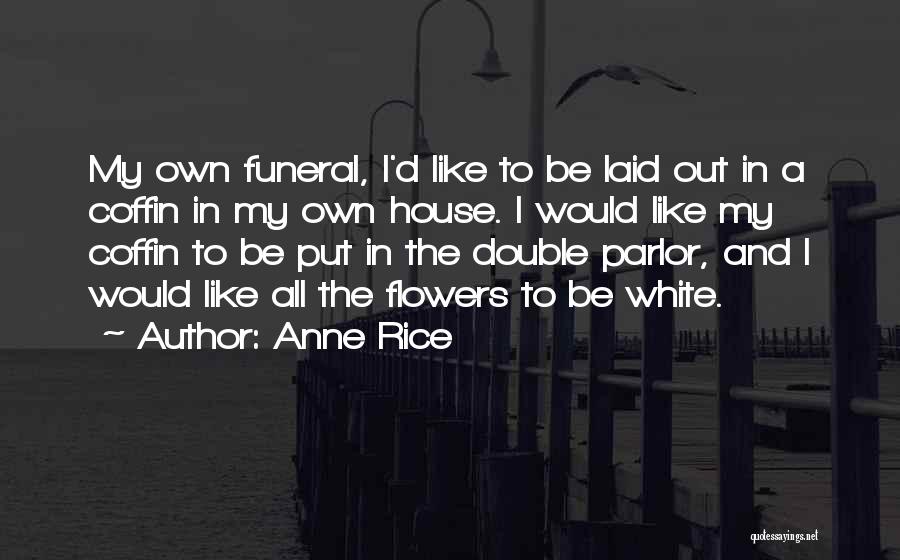 Anne Rice Quotes: My Own Funeral, I'd Like To Be Laid Out In A Coffin In My Own House. I Would Like My