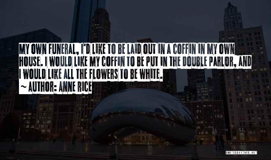 Anne Rice Quotes: My Own Funeral, I'd Like To Be Laid Out In A Coffin In My Own House. I Would Like My