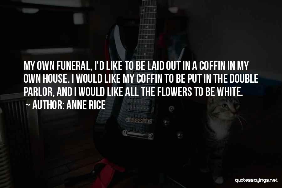 Anne Rice Quotes: My Own Funeral, I'd Like To Be Laid Out In A Coffin In My Own House. I Would Like My