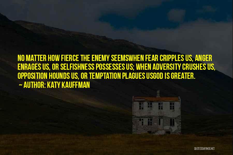 Katy Kauffman Quotes: No Matter How Fierce The Enemy Seemswhen Fear Cripples Us, Anger Enrages Us, Or Selfishness Possesses Us; When Adversity Crushes