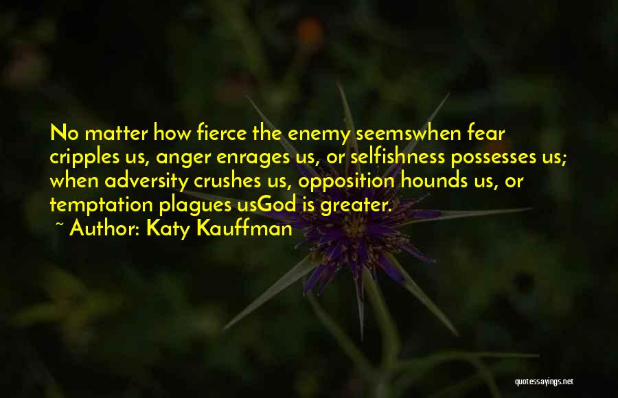 Katy Kauffman Quotes: No Matter How Fierce The Enemy Seemswhen Fear Cripples Us, Anger Enrages Us, Or Selfishness Possesses Us; When Adversity Crushes