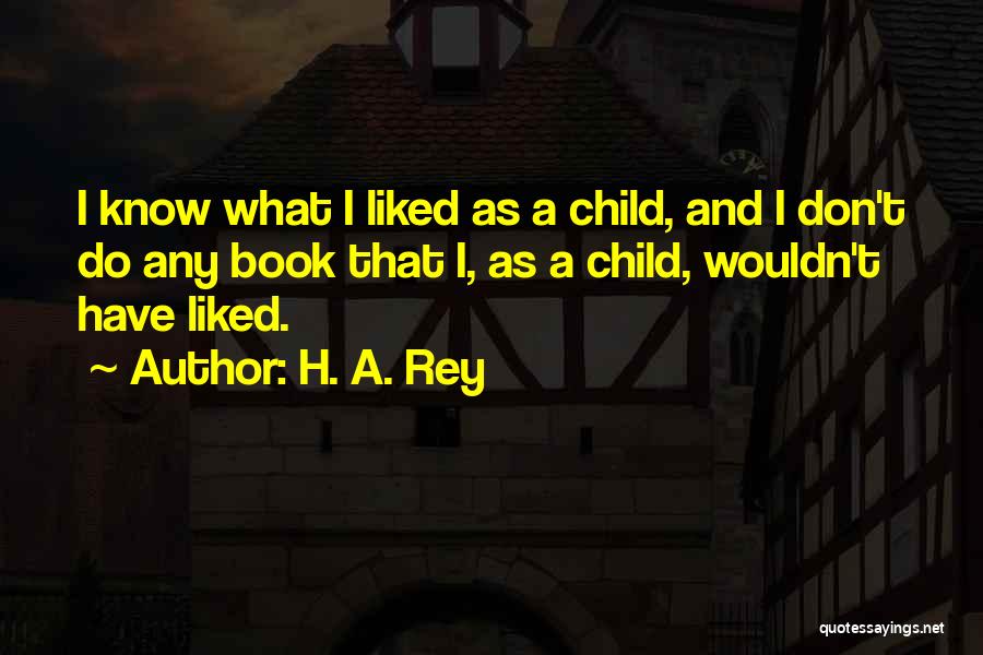 H. A. Rey Quotes: I Know What I Liked As A Child, And I Don't Do Any Book That I, As A Child, Wouldn't