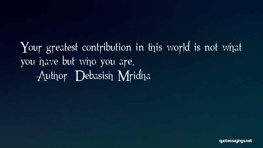 Debasish Mridha Quotes: Your Greatest Contribution In This World Is Not What You Have But Who You Are.