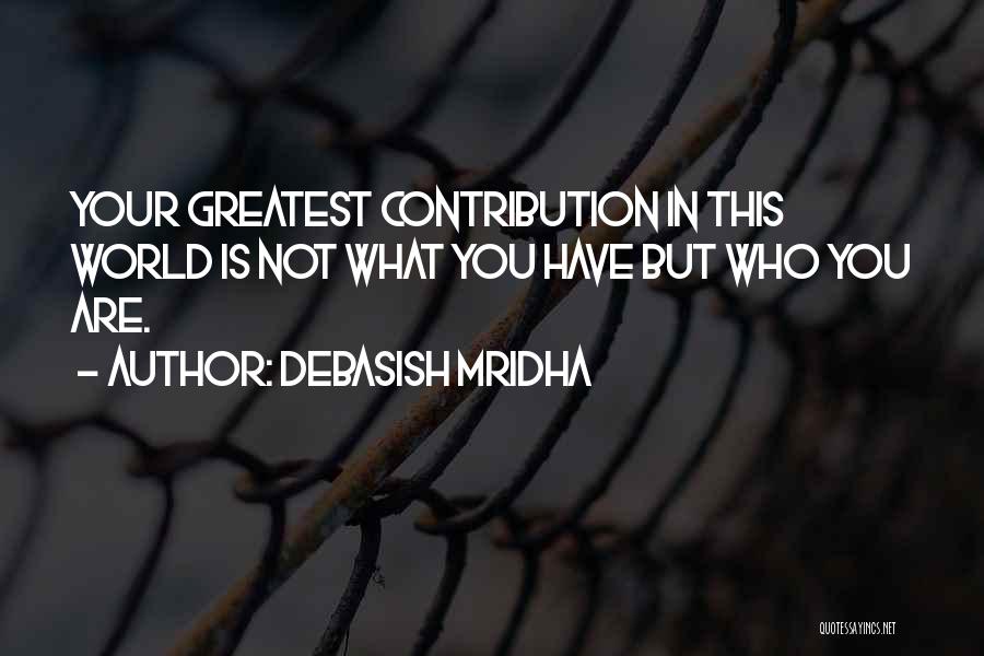 Debasish Mridha Quotes: Your Greatest Contribution In This World Is Not What You Have But Who You Are.