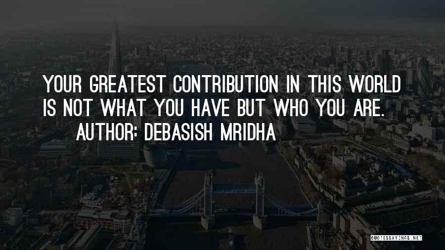 Debasish Mridha Quotes: Your Greatest Contribution In This World Is Not What You Have But Who You Are.