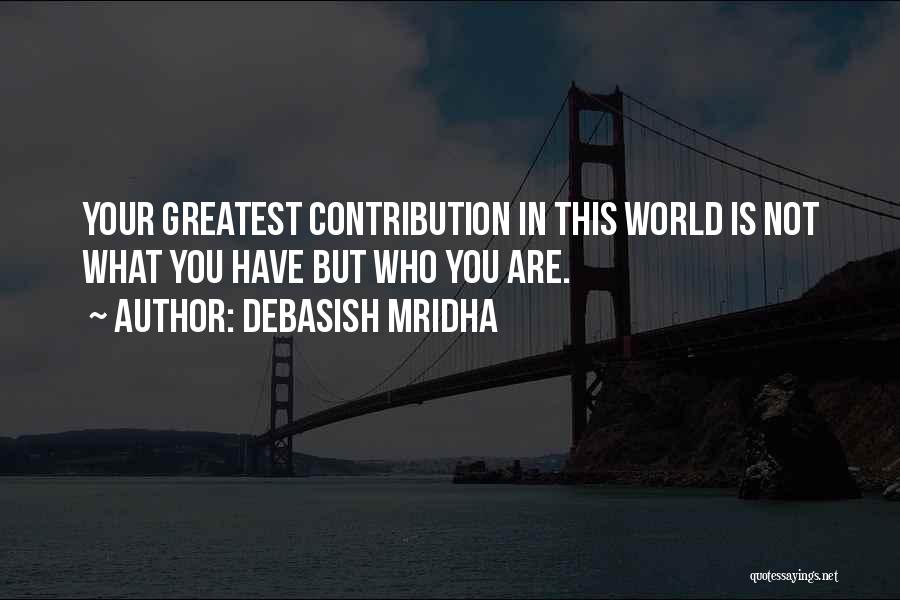 Debasish Mridha Quotes: Your Greatest Contribution In This World Is Not What You Have But Who You Are.