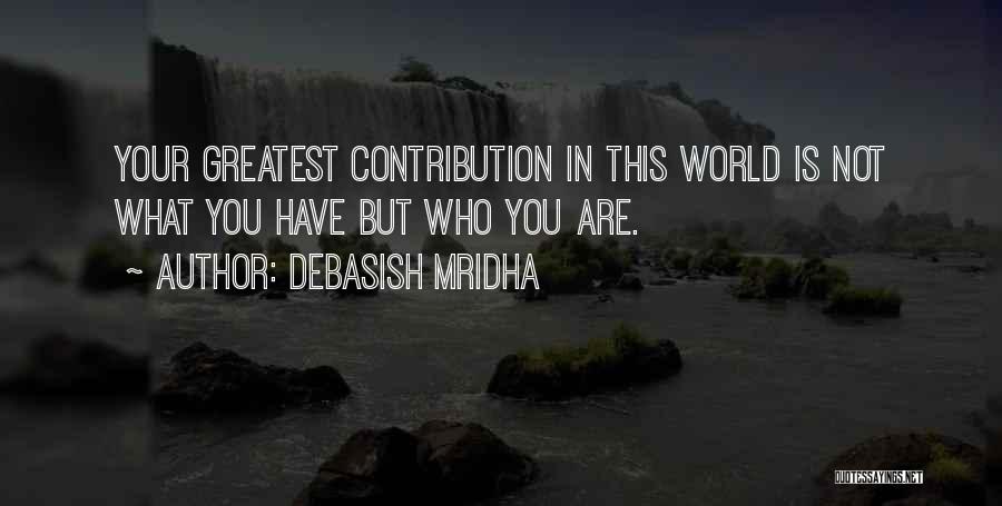 Debasish Mridha Quotes: Your Greatest Contribution In This World Is Not What You Have But Who You Are.