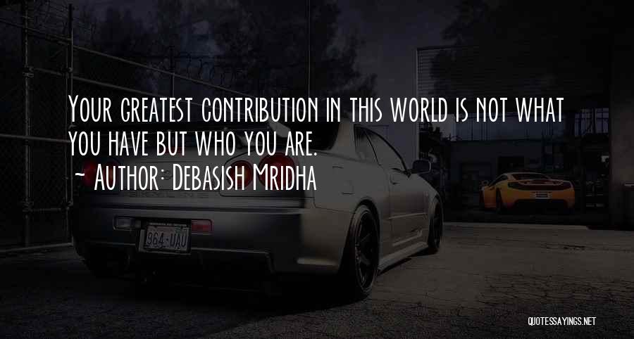 Debasish Mridha Quotes: Your Greatest Contribution In This World Is Not What You Have But Who You Are.