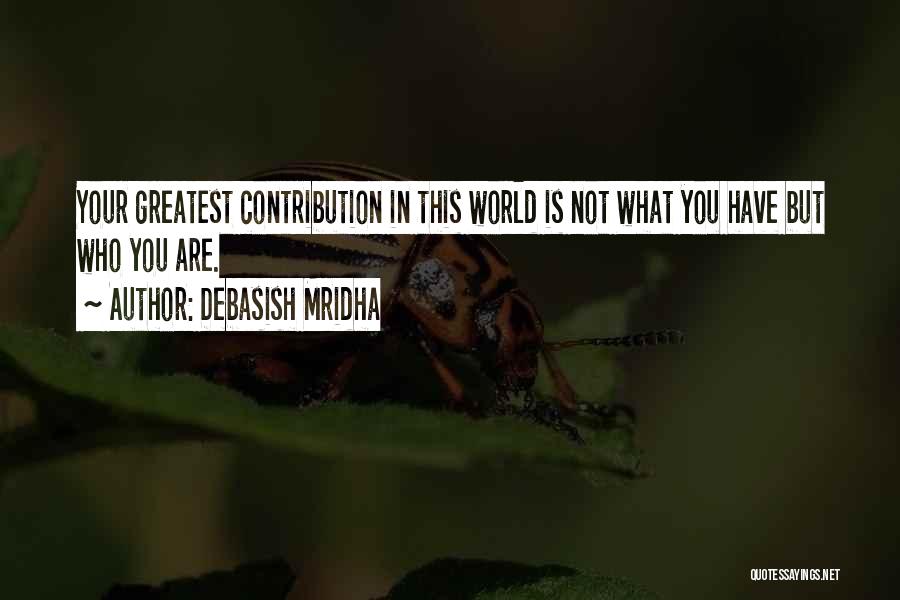 Debasish Mridha Quotes: Your Greatest Contribution In This World Is Not What You Have But Who You Are.