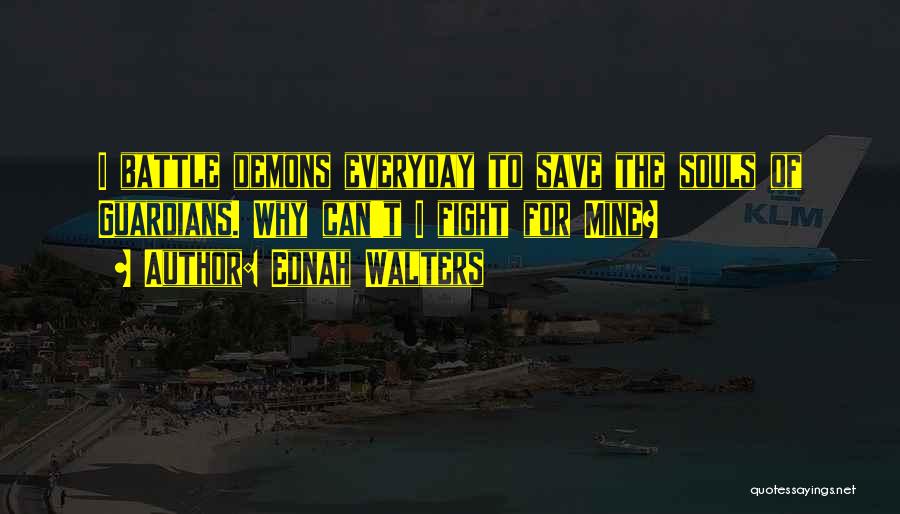 Ednah Walters Quotes: I Battle Demons Everyday To Save The Souls Of Guardians. Why Can't I Fight For Mine?