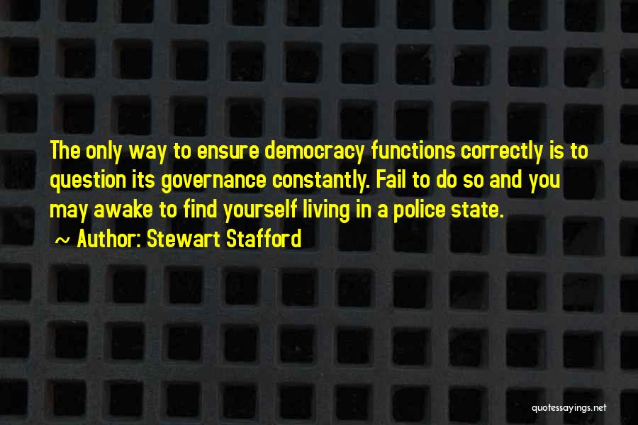 Stewart Stafford Quotes: The Only Way To Ensure Democracy Functions Correctly Is To Question Its Governance Constantly. Fail To Do So And You