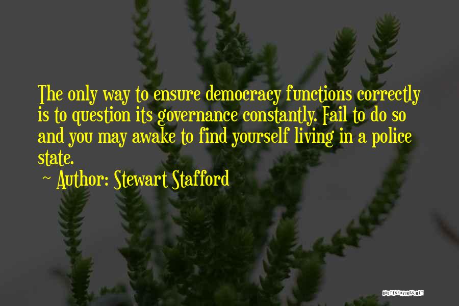 Stewart Stafford Quotes: The Only Way To Ensure Democracy Functions Correctly Is To Question Its Governance Constantly. Fail To Do So And You